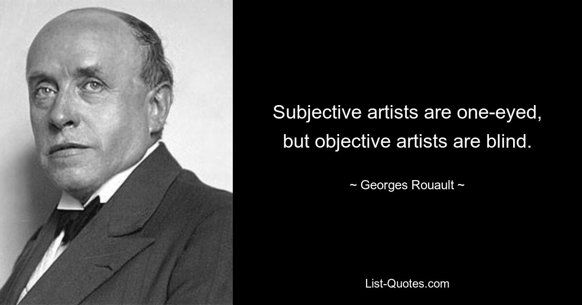 Subjective artists are one-eyed, but objective artists are blind. — © Georges Rouault