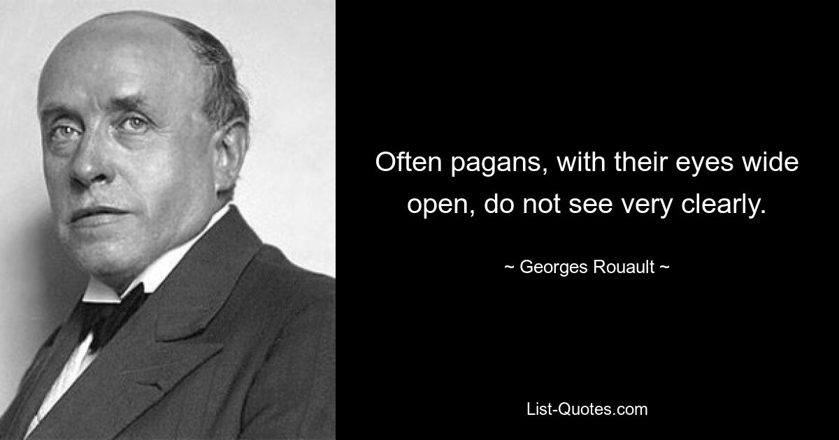 Often pagans, with their eyes wide open, do not see very clearly. — © Georges Rouault