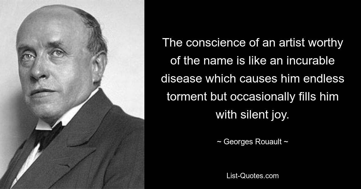 Совесть художника, достойного этого имени, подобна неизлечимой болезни, причиняющей ему бесконечные муки, но иногда наполняющей его молчаливой радостью. — © Жорж Руо