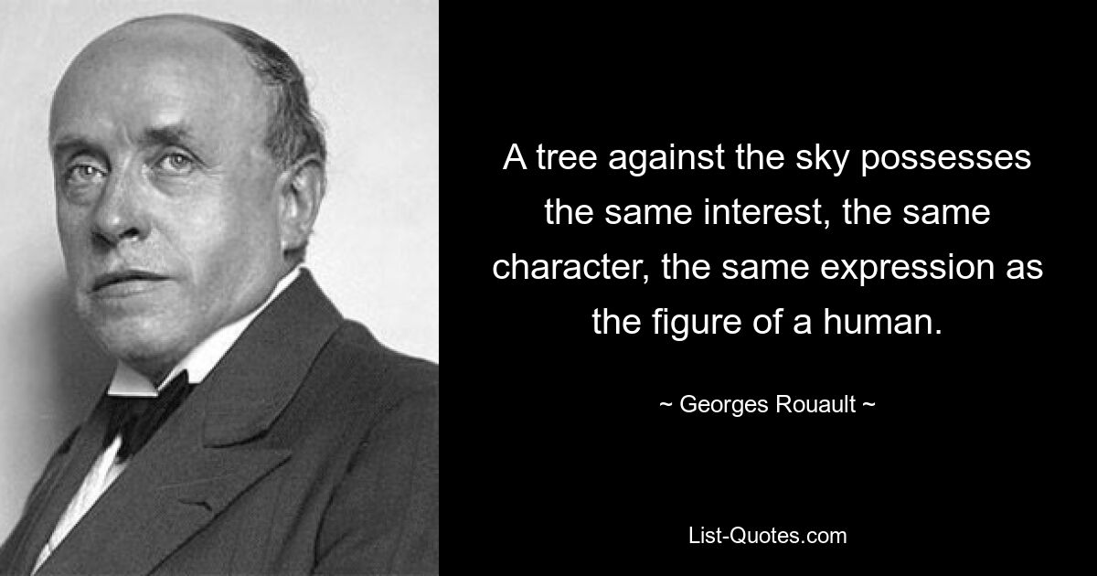 A tree against the sky possesses the same interest, the same character, the same expression as the figure of a human. — © Georges Rouault