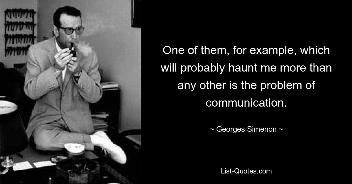 One of them, for example, which will probably haunt me more than any other is the problem of communication. — © Georges Simenon