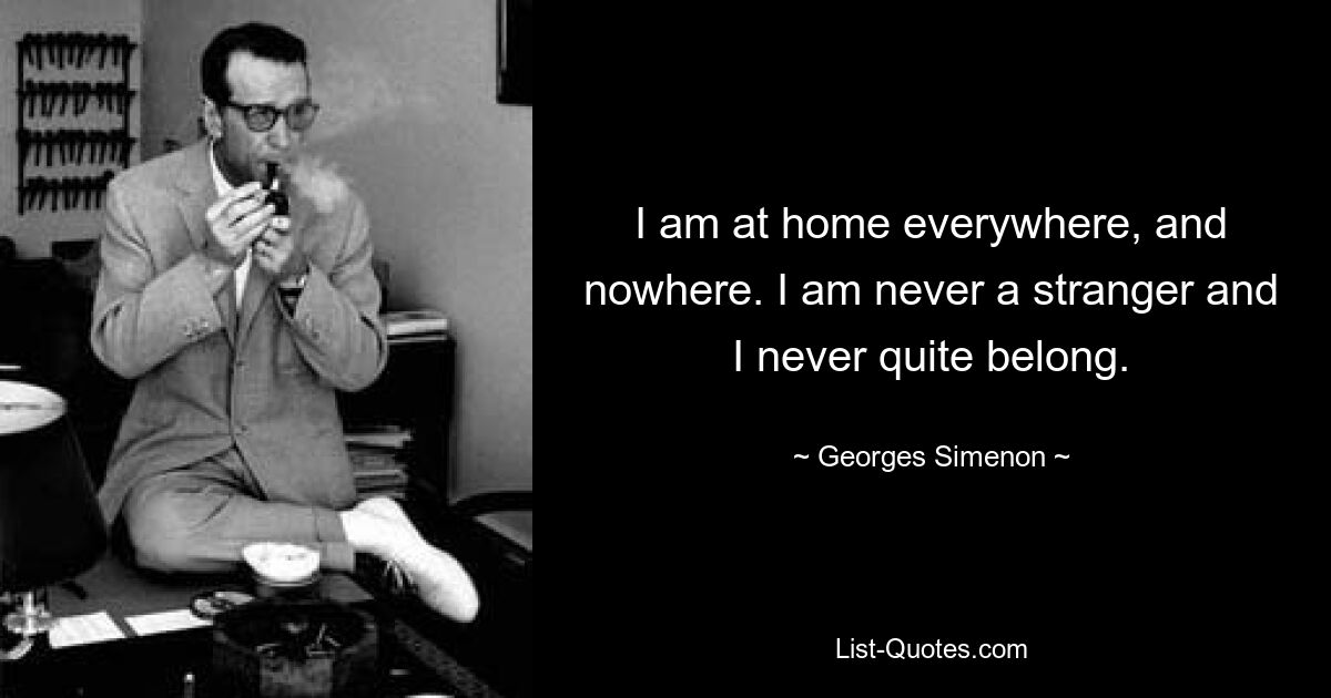 I am at home everywhere, and nowhere. I am never a stranger and I never quite belong. — © Georges Simenon