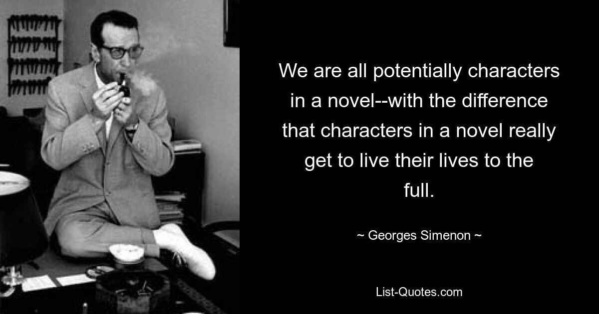 We are all potentially characters in a novel--with the difference that characters in a novel really get to live their lives to the full. — © Georges Simenon