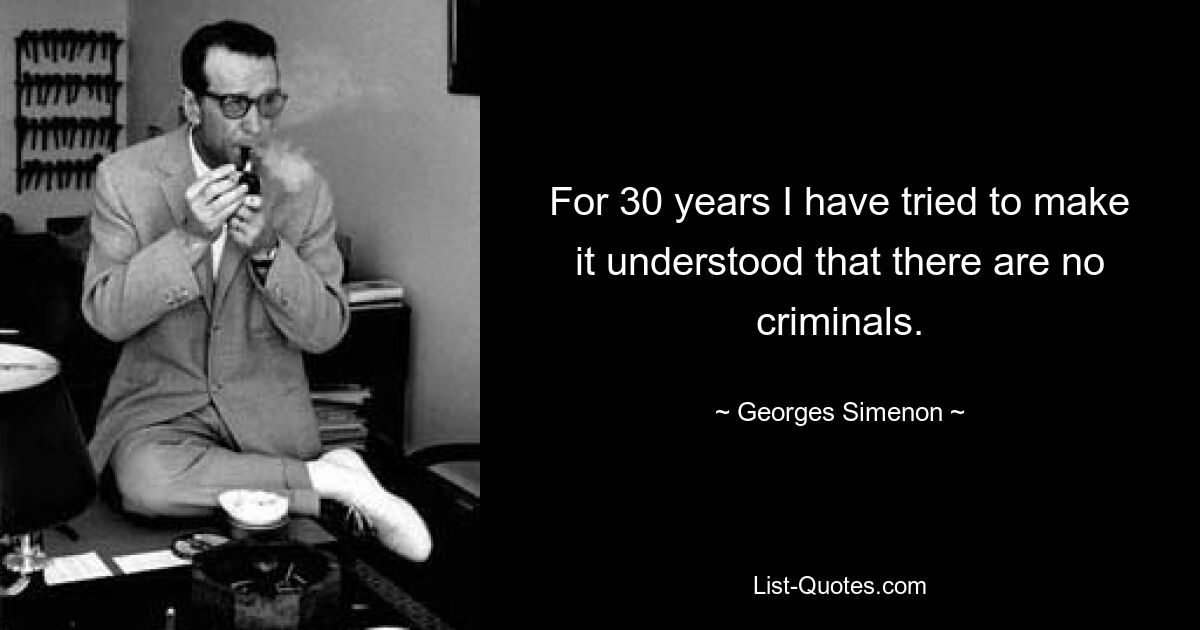 For 30 years I have tried to make it understood that there are no criminals. — © Georges Simenon