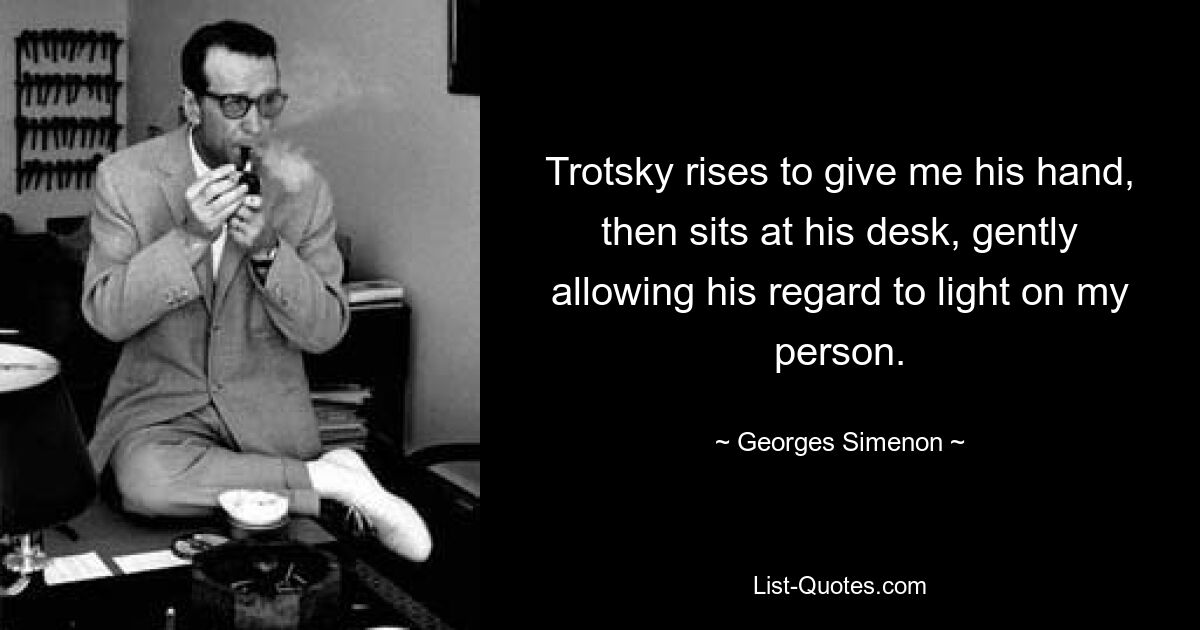 Trotsky rises to give me his hand, then sits at his desk, gently allowing his regard to light on my person. — © Georges Simenon