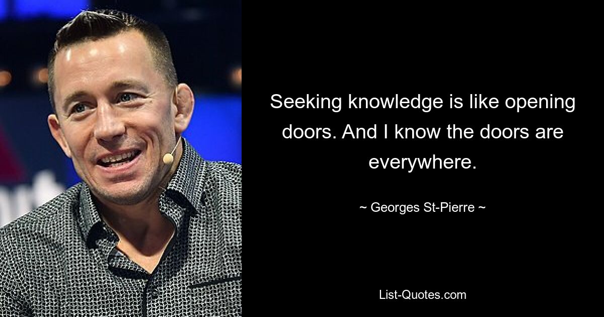 Seeking knowledge is like opening doors. And I know the doors are everywhere. — © Georges St-Pierre