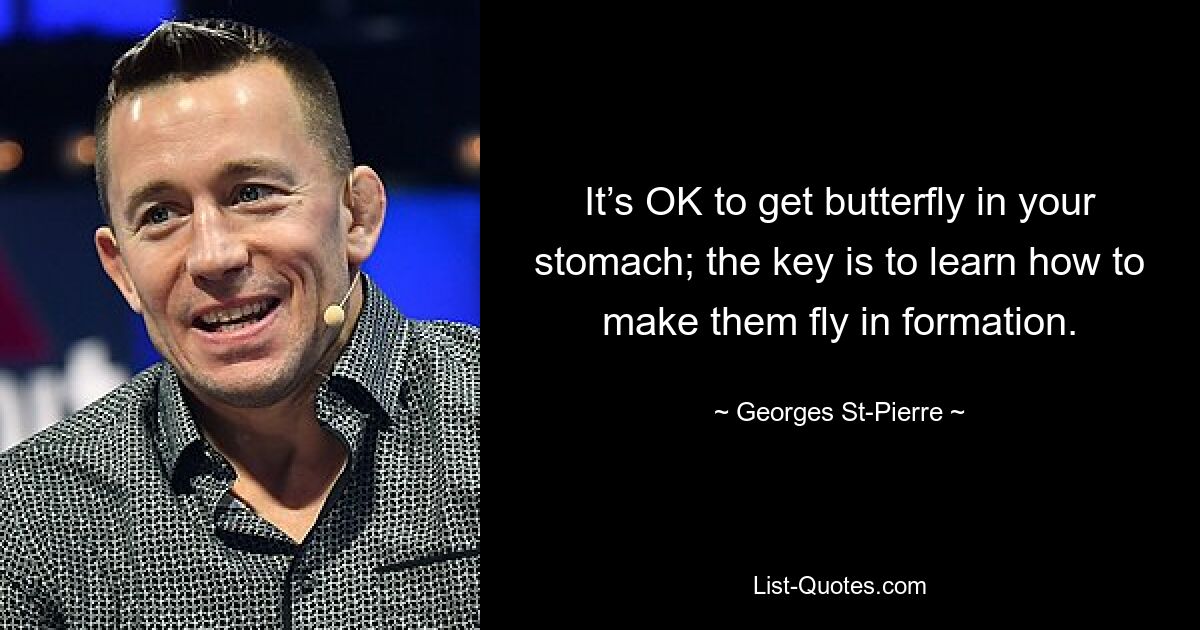 It’s OK to get butterfly in your stomach; the key is to learn how to make them fly in formation. — © Georges St-Pierre