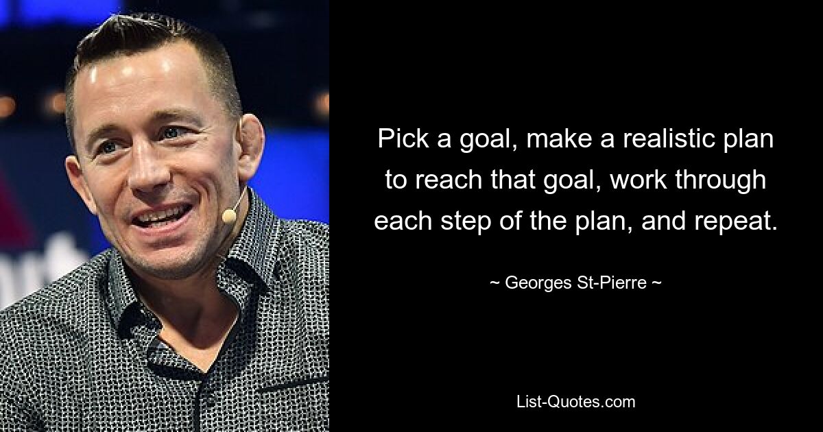 Pick a goal, make a realistic plan to reach that goal, work through each step of the plan, and repeat. — © Georges St-Pierre