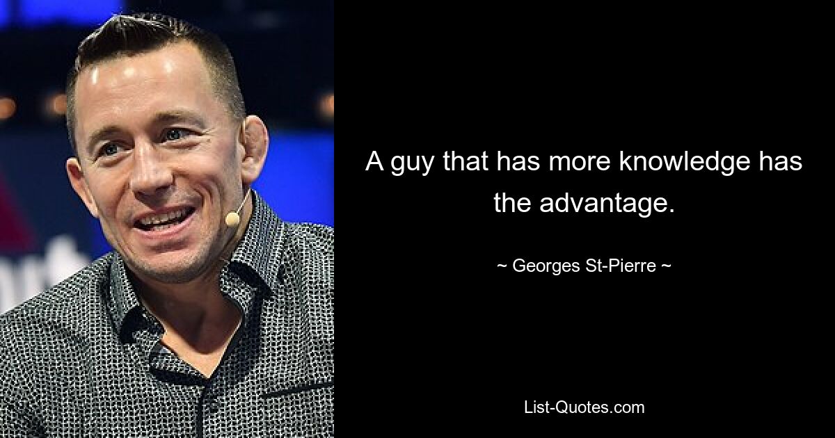 A guy that has more knowledge has the advantage. — © Georges St-Pierre