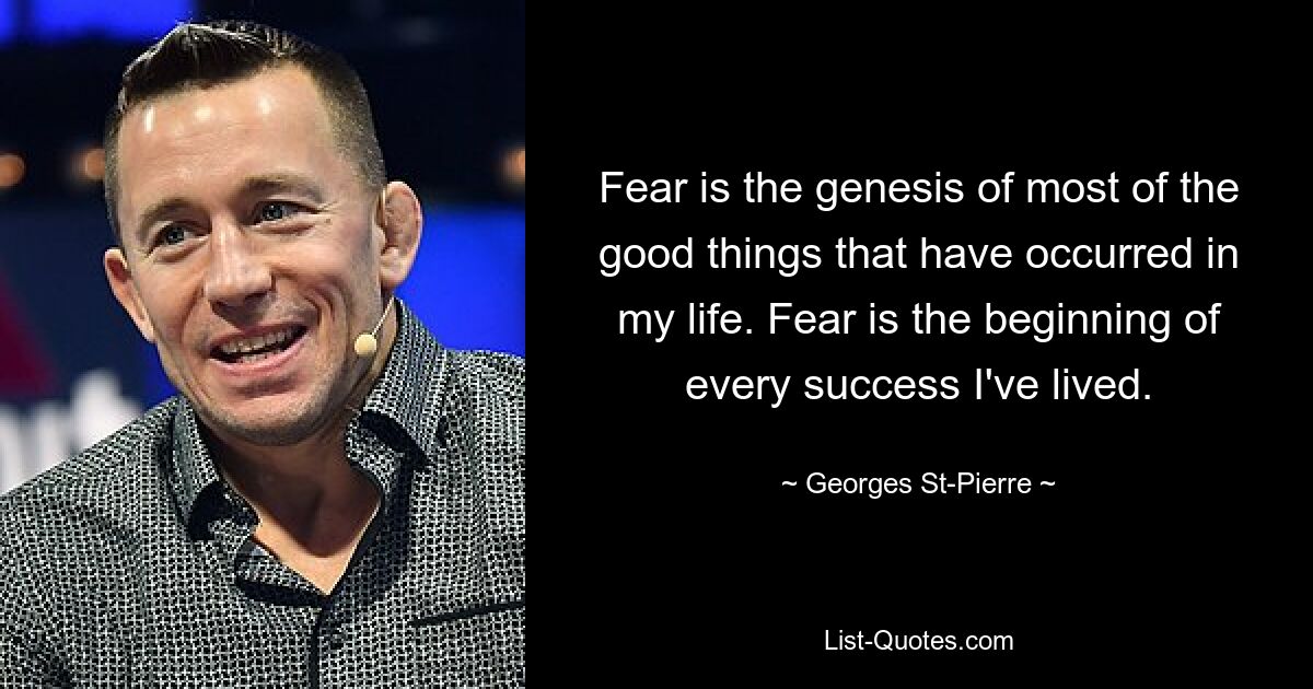 Fear is the genesis of most of the good things that have occurred in my life. Fear is the beginning of every success I've lived. — © Georges St-Pierre