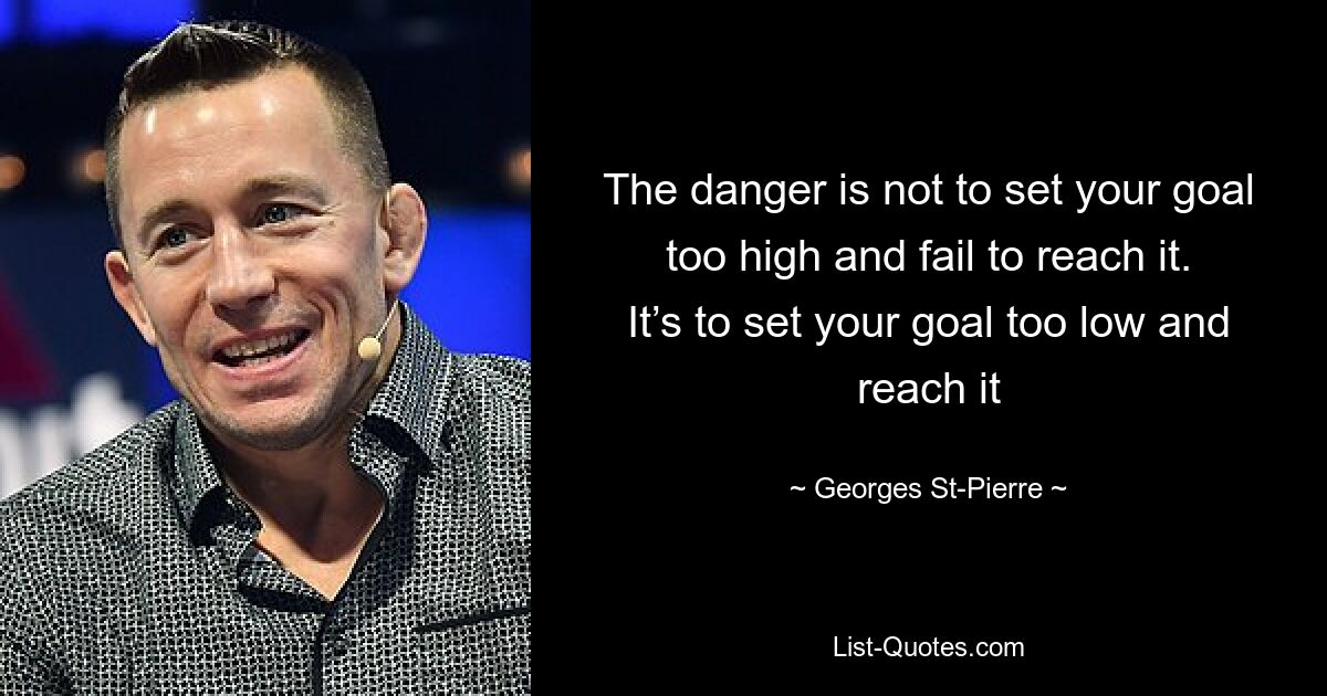 The danger is not to set your goal too high and fail to reach it. It’s to set your goal too low and reach it — © Georges St-Pierre