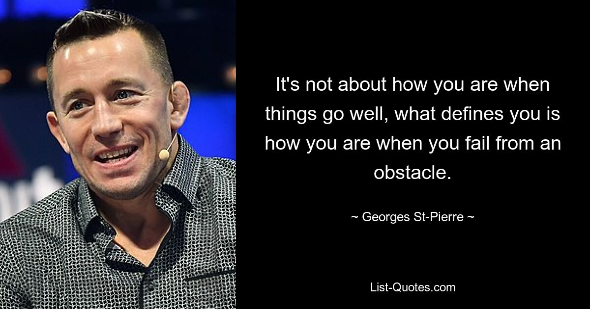 It's not about how you are when things go well, what defines you is how you are when you fail from an obstacle. — © Georges St-Pierre