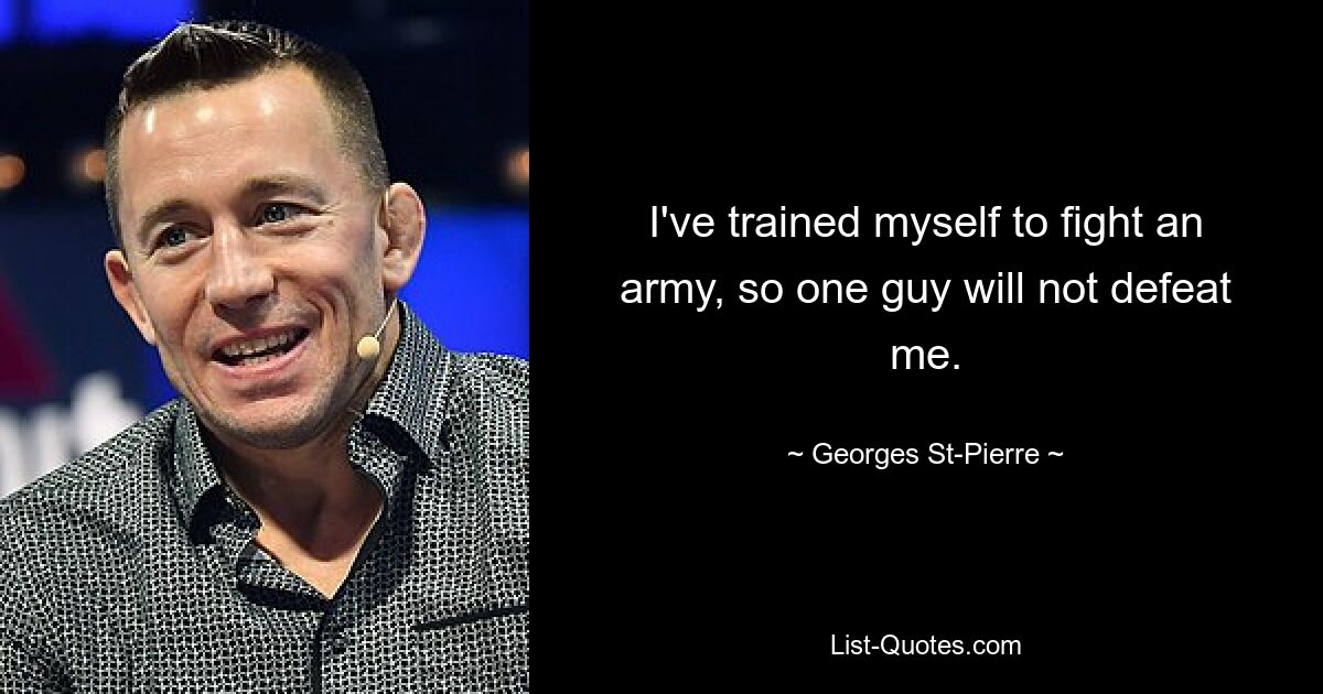 I've trained myself to fight an army, so one guy will not defeat me. — © Georges St-Pierre