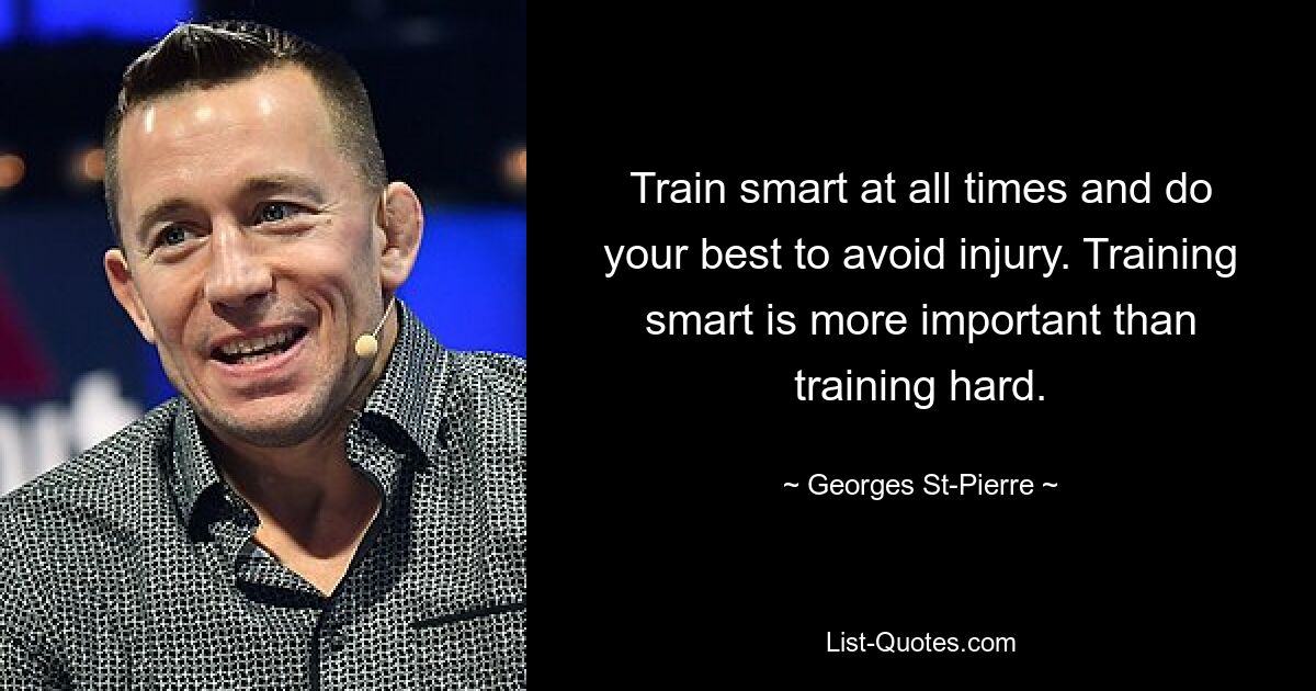 Train smart at all times and do your best to avoid injury. Training smart is more important than training hard. — © Georges St-Pierre