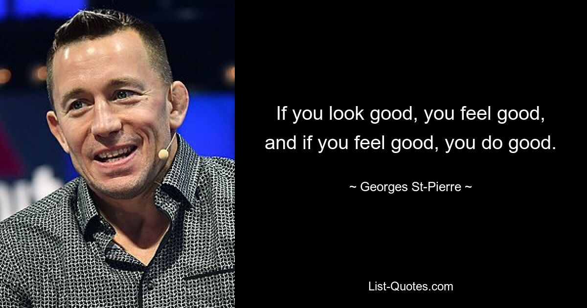 If you look good, you feel good, and if you feel good, you do good. — © Georges St-Pierre