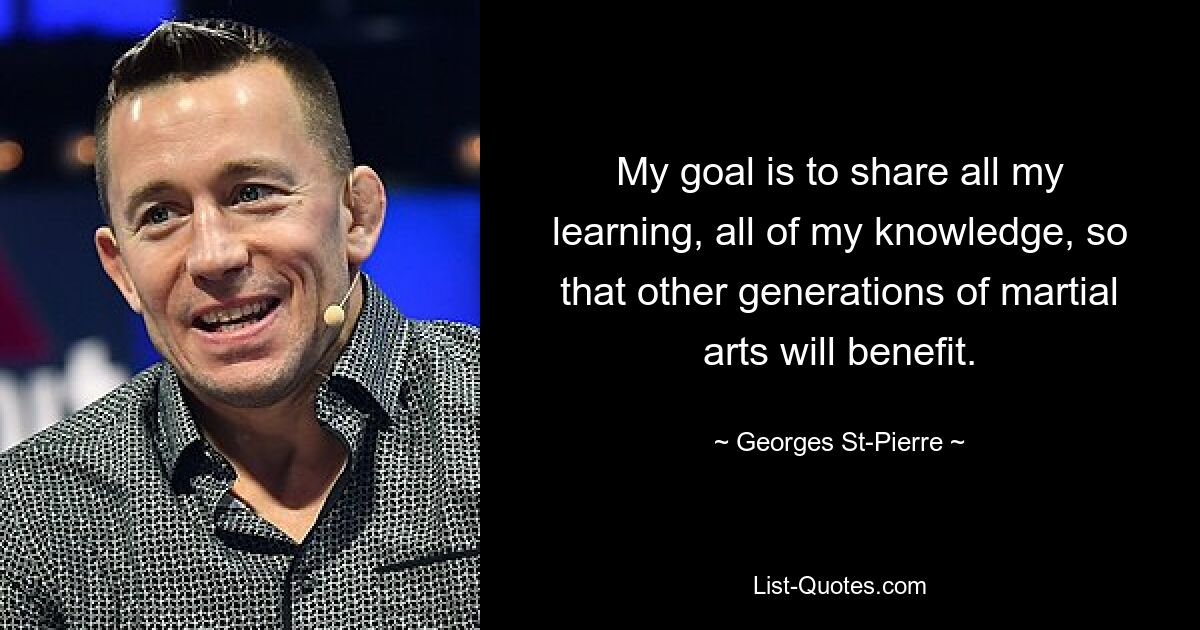 My goal is to share all my learning, all of my knowledge, so that other generations of martial arts will benefit. — © Georges St-Pierre