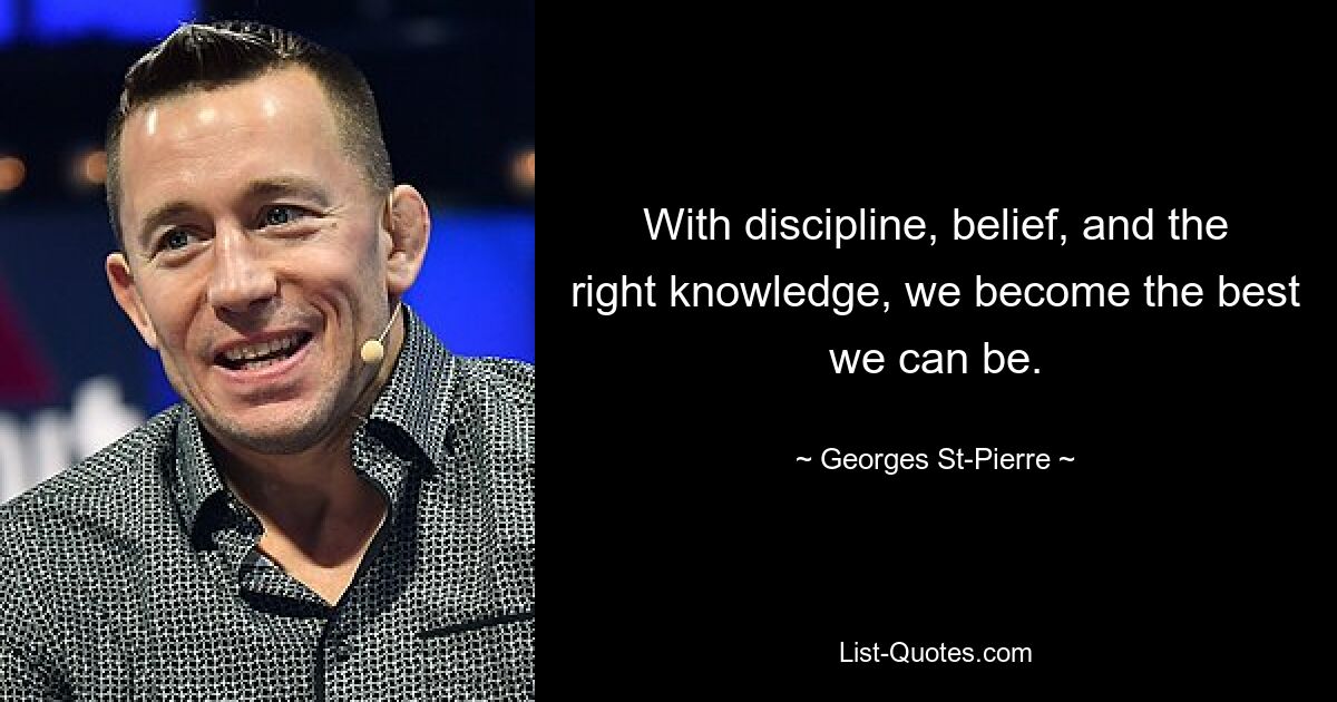 With discipline, belief, and the right knowledge, we become the best we can be. — © Georges St-Pierre