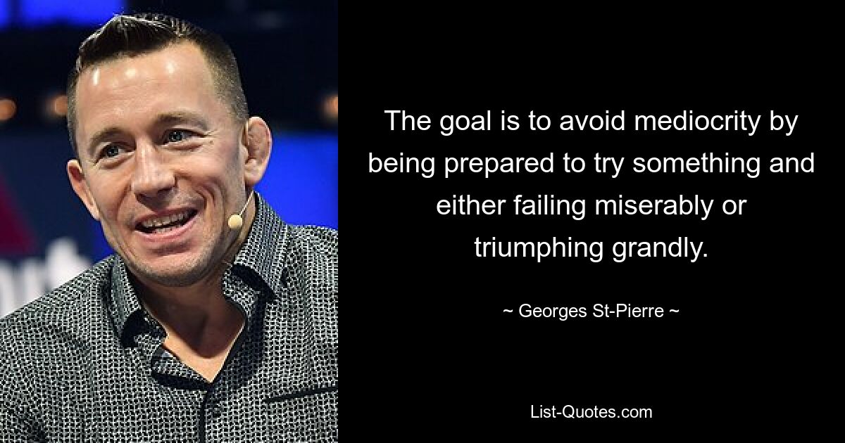 The goal is to avoid mediocrity by being prepared to try something and either failing miserably or triumphing grandly. — © Georges St-Pierre