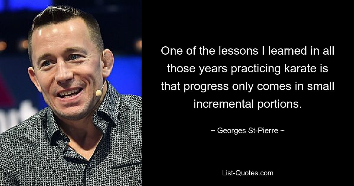 One of the lessons I learned in all those years practicing karate is that progress only comes in small incremental portions. — © Georges St-Pierre