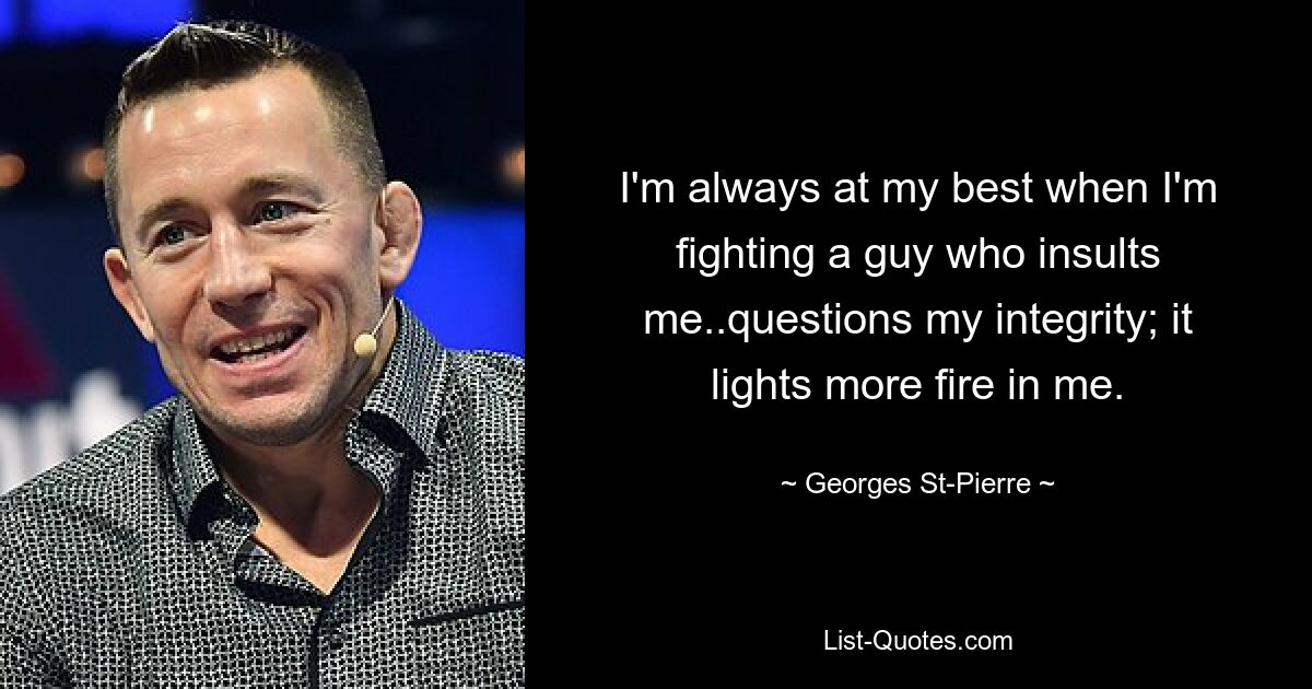 I'm always at my best when I'm fighting a guy who insults me..questions my integrity; it lights more fire in me. — © Georges St-Pierre