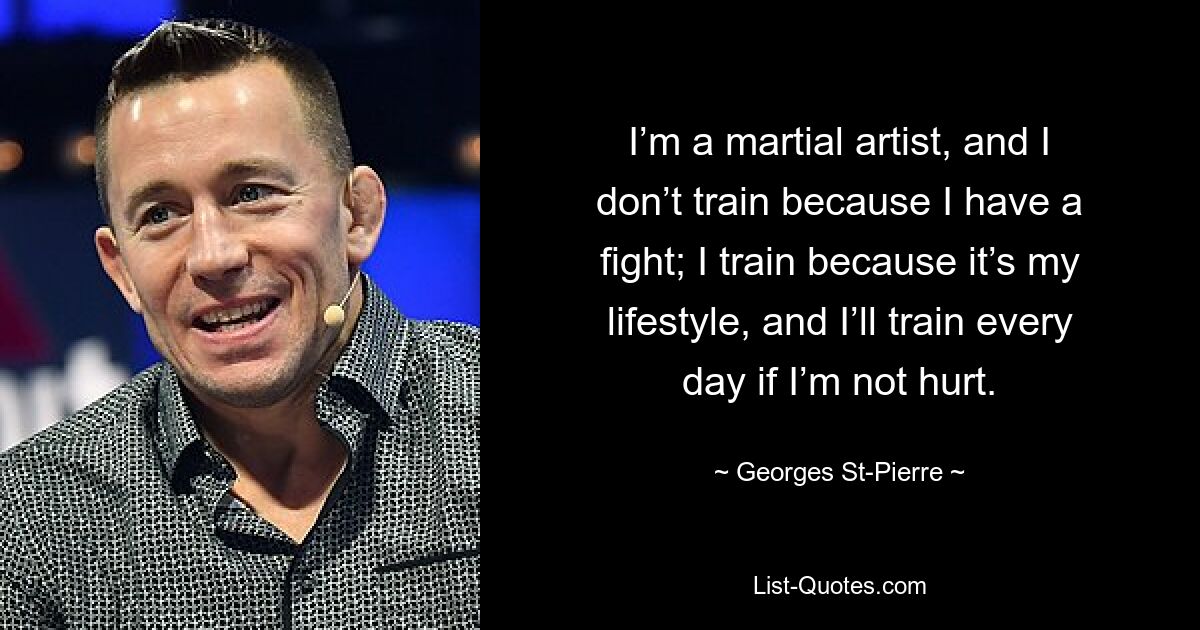 I’m a martial artist, and I don’t train because I have a fight; I train because it’s my lifestyle, and I’ll train every day if I’m not hurt. — © Georges St-Pierre