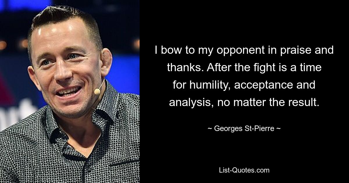 I bow to my opponent in praise and thanks. After the fight is a time for humility, acceptance and analysis, no matter the result. — © Georges St-Pierre