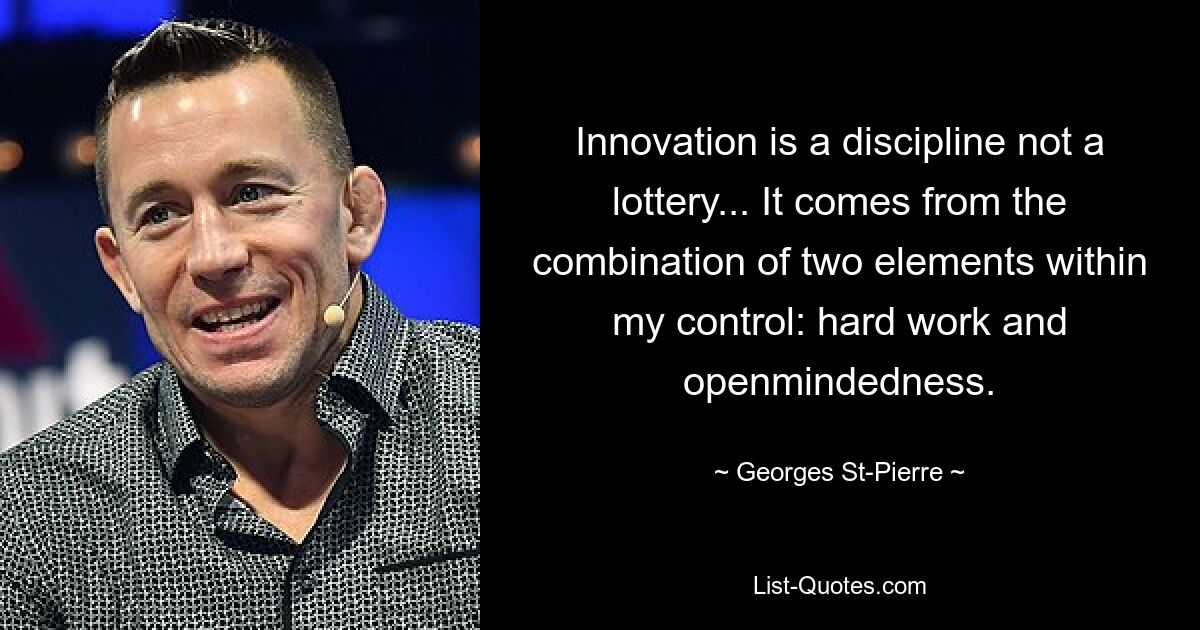 Innovation is a discipline not a lottery... It comes from the combination of two elements within my control: hard work and openmindedness. — © Georges St-Pierre