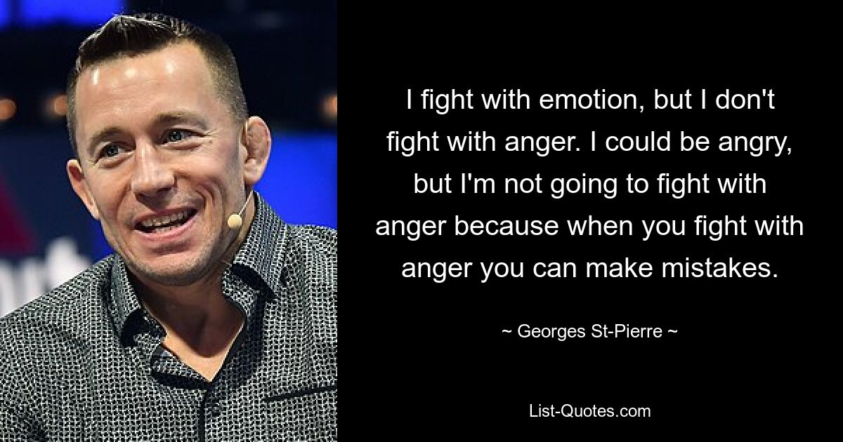 I fight with emotion, but I don't fight with anger. I could be angry, but I'm not going to fight with anger because when you fight with anger you can make mistakes. — © Georges St-Pierre