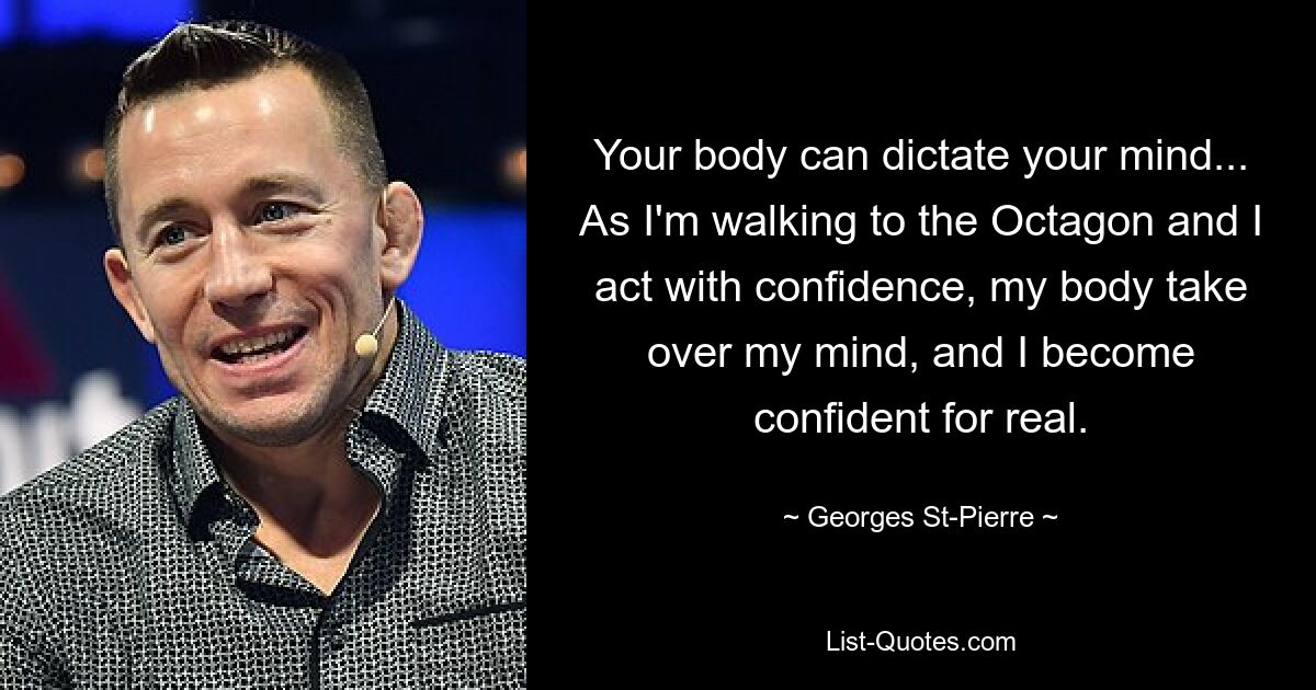 Your body can dictate your mind... As I'm walking to the Octagon and I act with confidence, my body take over my mind, and I become confident for real. — © Georges St-Pierre