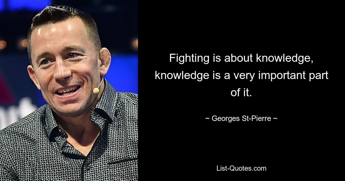 Fighting is about knowledge, knowledge is a very important part of it. — © Georges St-Pierre