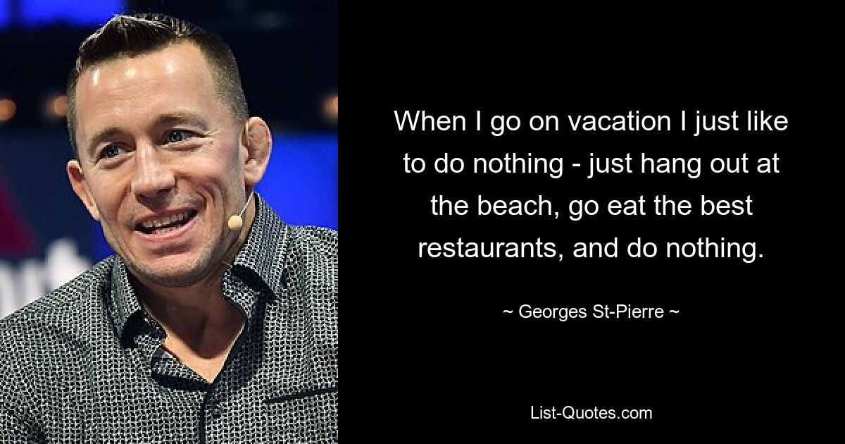 When I go on vacation I just like to do nothing - just hang out at the beach, go eat the best restaurants, and do nothing. — © Georges St-Pierre