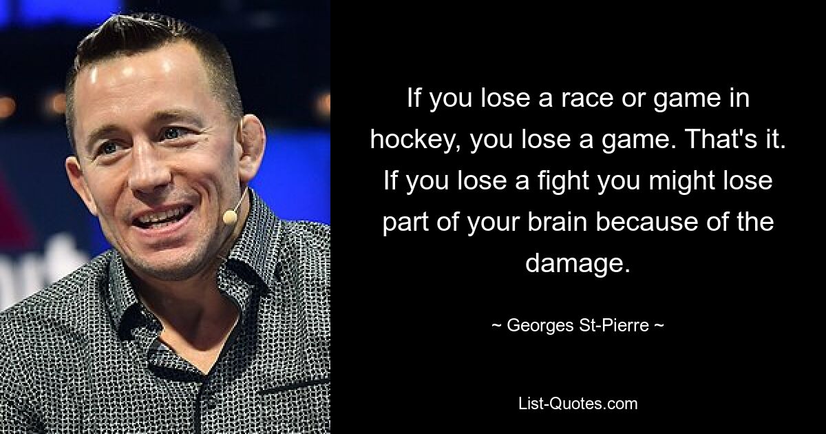 If you lose a race or game in hockey, you lose a game. That's it. If you lose a fight you might lose part of your brain because of the damage. — © Georges St-Pierre