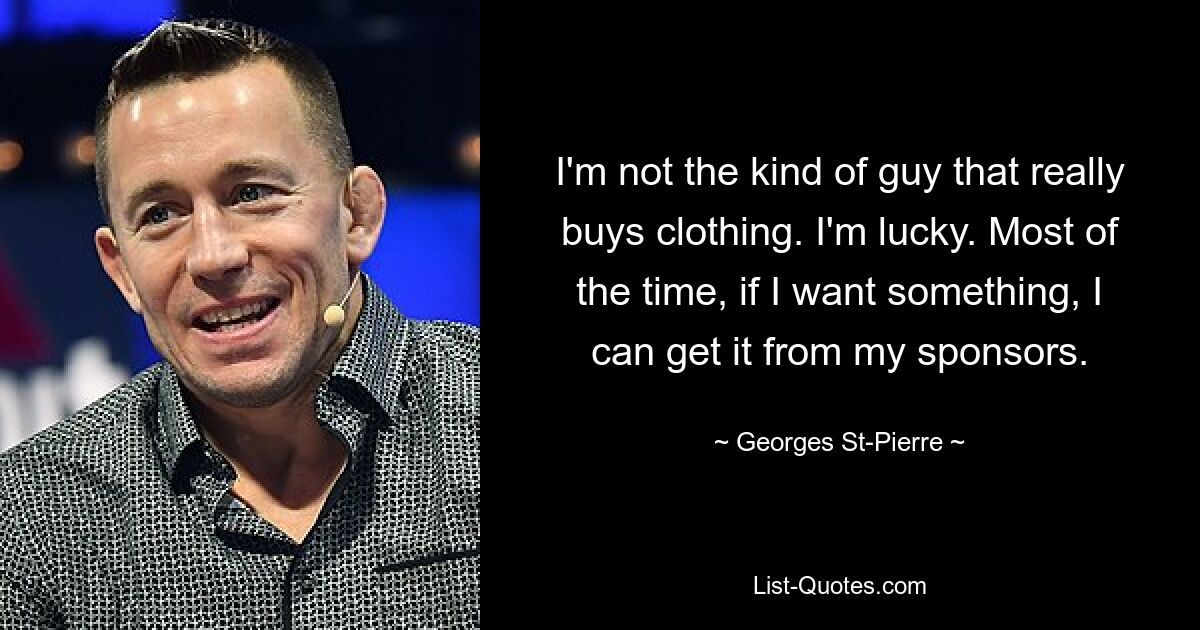 I'm not the kind of guy that really buys clothing. I'm lucky. Most of the time, if I want something, I can get it from my sponsors. — © Georges St-Pierre