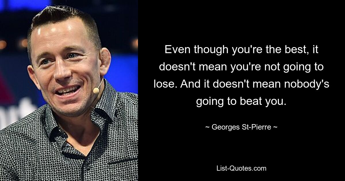 Even though you're the best, it doesn't mean you're not going to lose. And it doesn't mean nobody's going to beat you. — © Georges St-Pierre