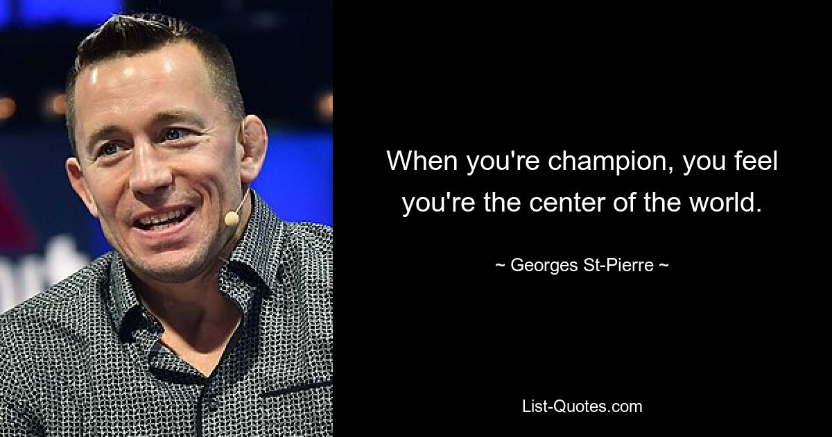 When you're champion, you feel you're the center of the world. — © Georges St-Pierre