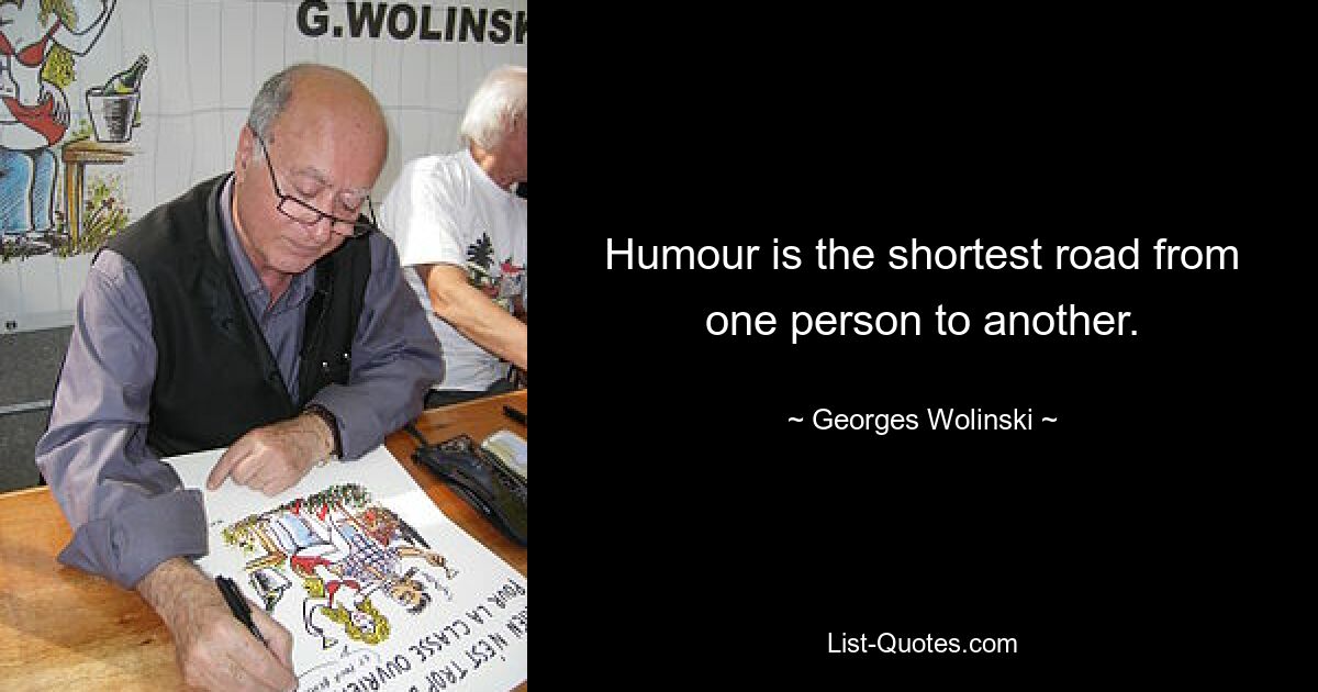 Humour is the shortest road from one person to another. — © Georges Wolinski