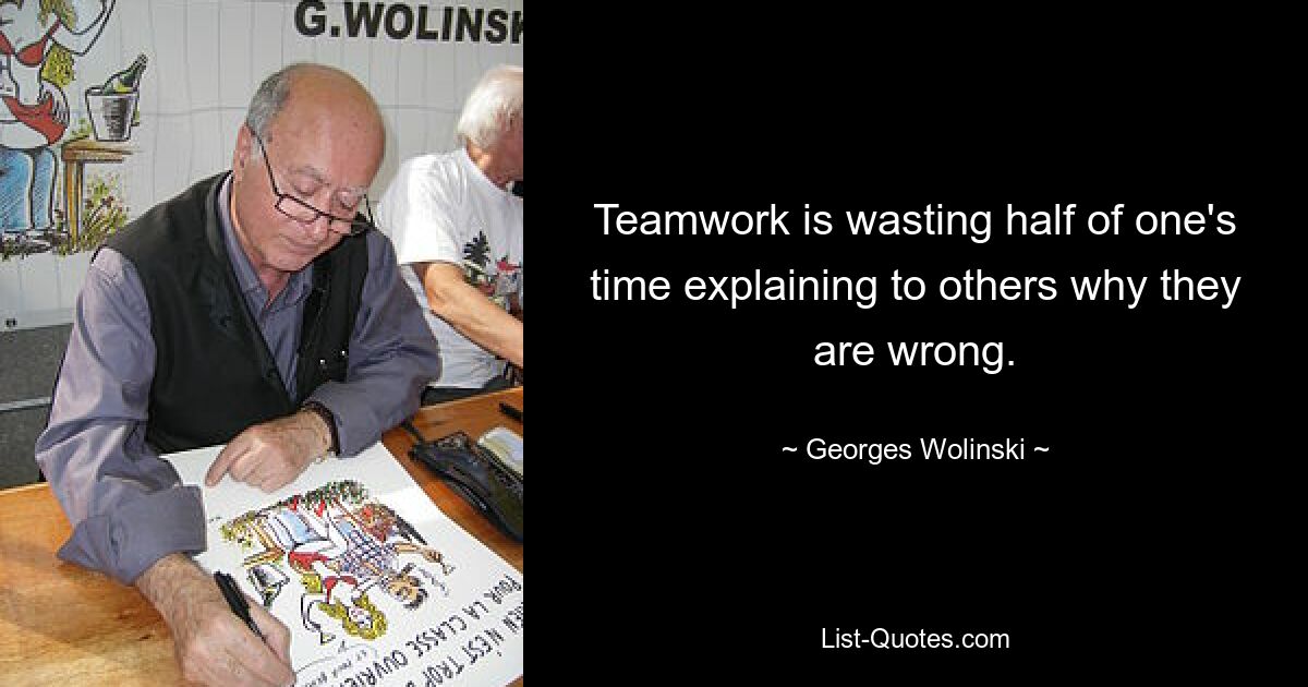 Teamwork is wasting half of one's time explaining to others why they are wrong. — © Georges Wolinski