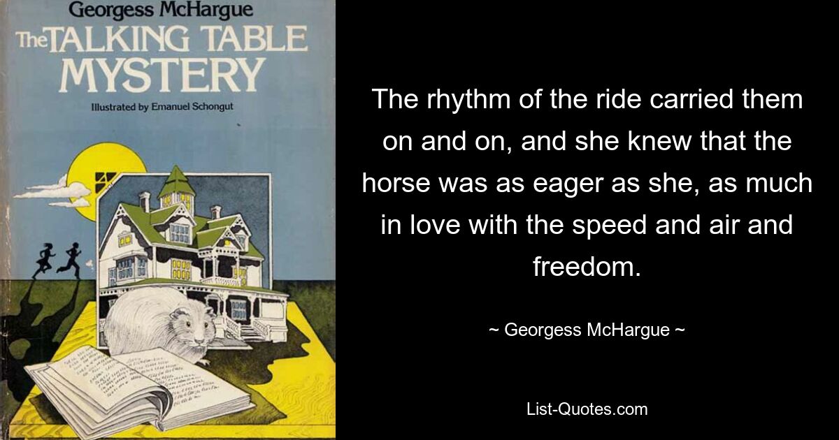 The rhythm of the ride carried them on and on, and she knew that the horse was as eager as she, as much in love with the speed and air and freedom. — © Georgess McHargue