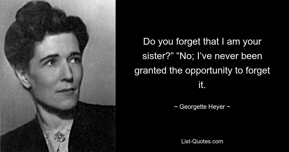 Do you forget that I am your sister?” “No; I’ve never been granted the opportunity to forget it. — © Georgette Heyer