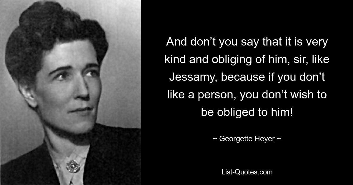 And don’t you say that it is very kind and obliging of him, sir, like Jessamy, because if you don’t like a person, you don’t wish to be obliged to him! — © Georgette Heyer