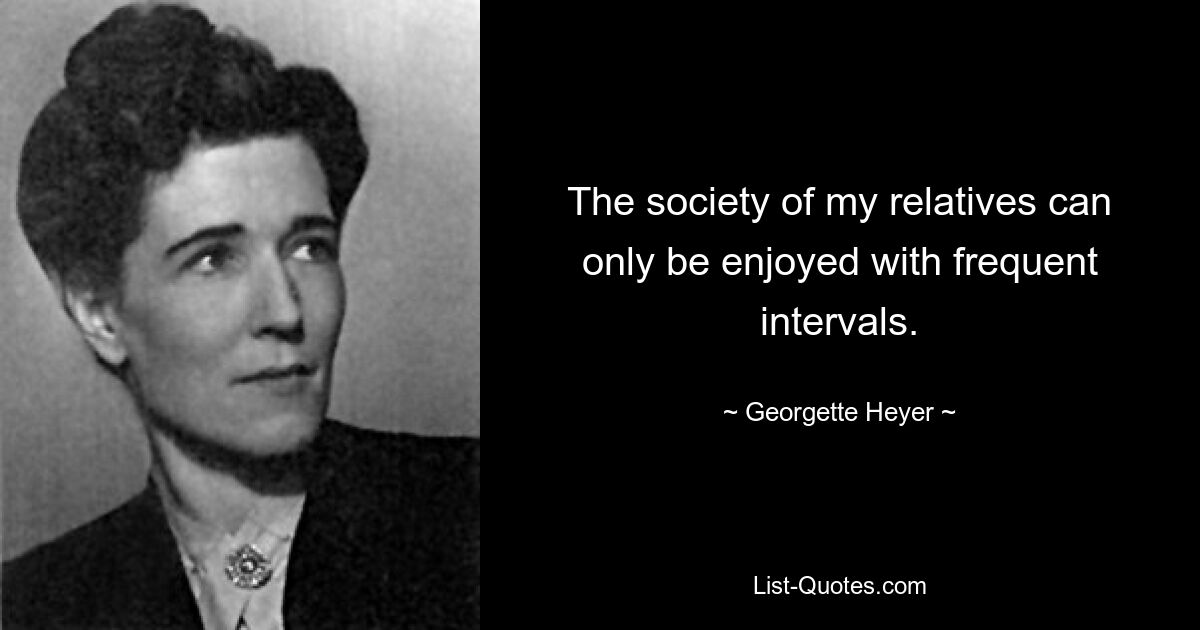 The society of my relatives can only be enjoyed with frequent intervals. — © Georgette Heyer