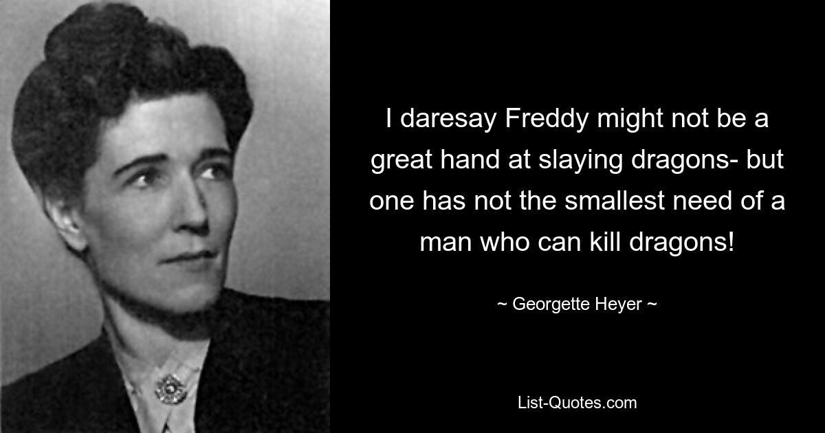 I daresay Freddy might not be a great hand at slaying dragons- but one has not the smallest need of a man who can kill dragons! — © Georgette Heyer