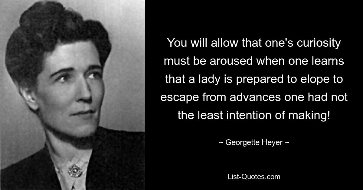 You will allow that one's curiosity must be aroused when one learns that a lady is prepared to elope to escape from advances one had not the least intention of making! — © Georgette Heyer