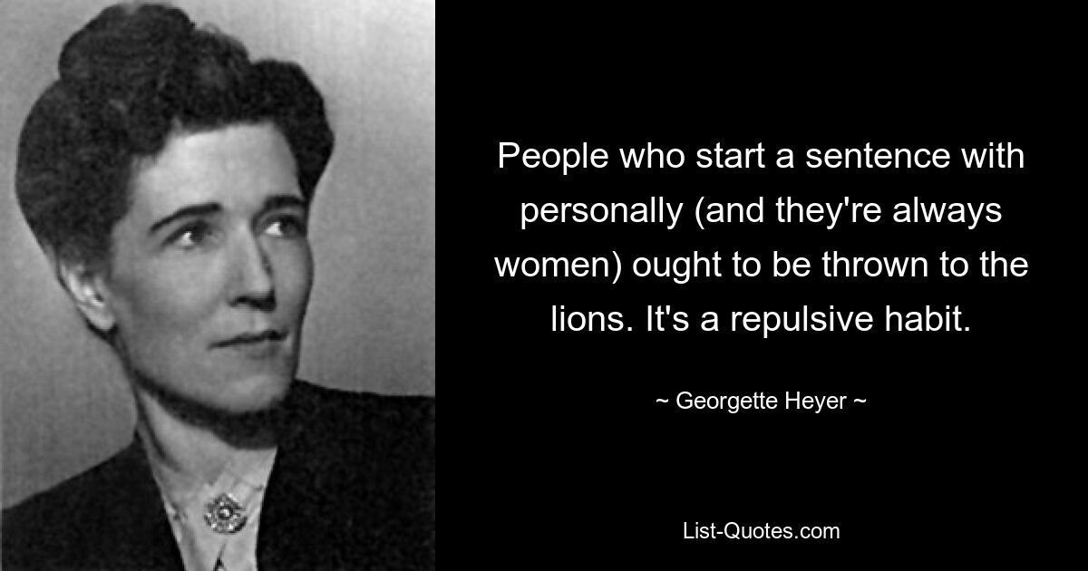 People who start a sentence with personally (and they're always women) ought to be thrown to the lions. It's a repulsive habit. — © Georgette Heyer