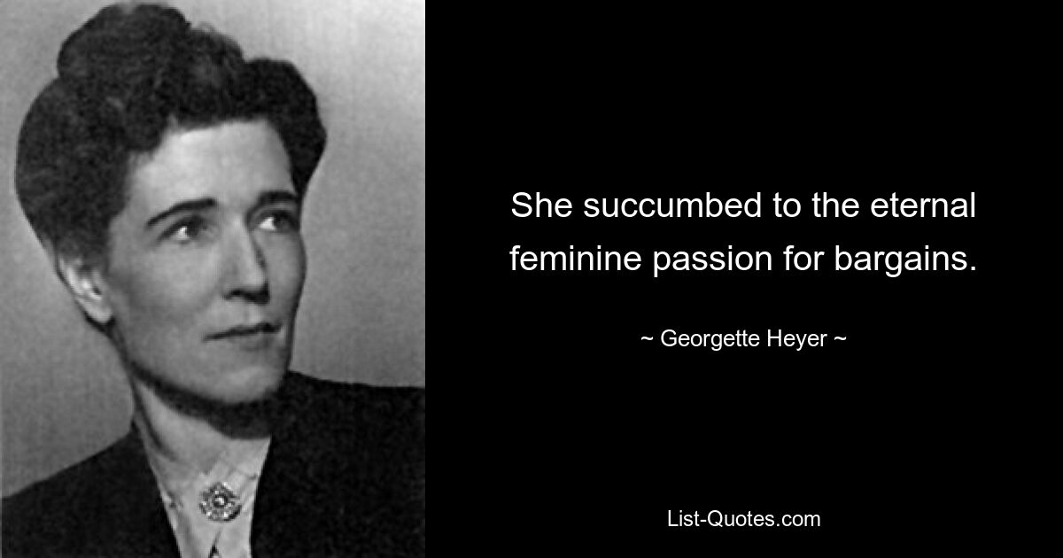 She succumbed to the eternal feminine passion for bargains. — © Georgette Heyer