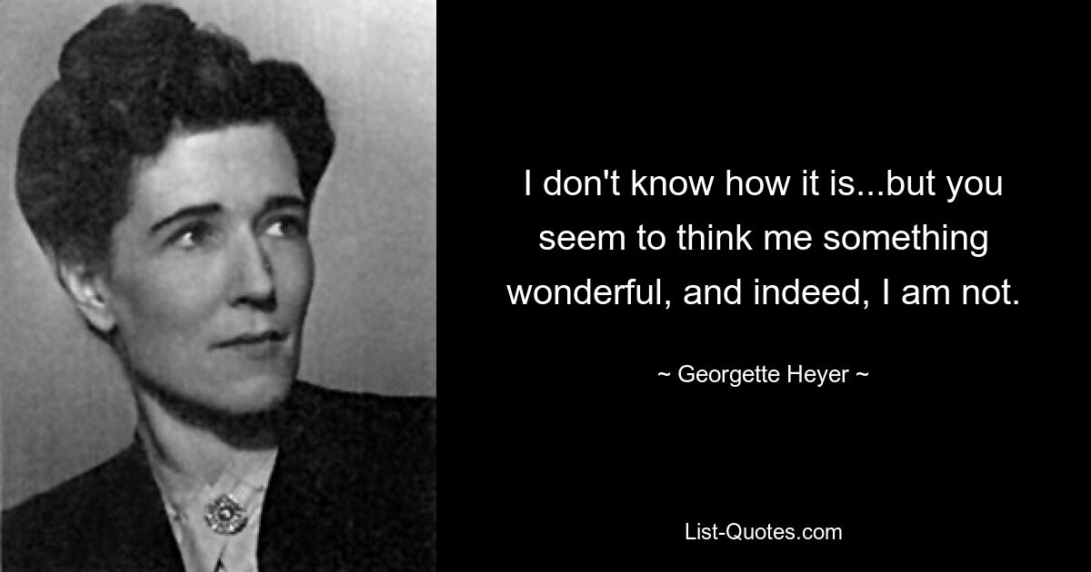 I don't know how it is...but you seem to think me something wonderful, and indeed, I am not. — © Georgette Heyer