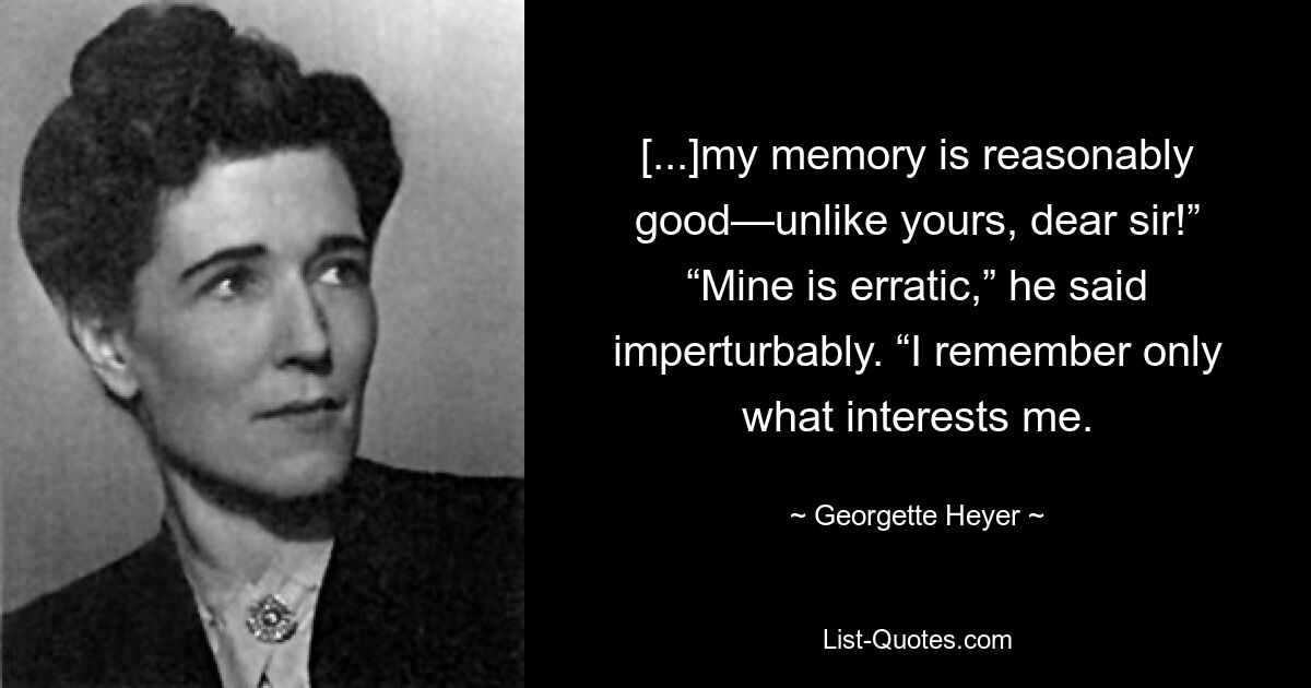 [...]my memory is reasonably good—unlike yours, dear sir!” “Mine is erratic,” he said imperturbably. “I remember only what interests me. — © Georgette Heyer