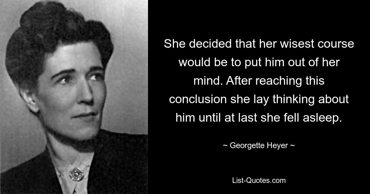 She decided that her wisest course would be to put him out of her mind. After reaching this conclusion she lay thinking about him until at last she fell asleep. — © Georgette Heyer