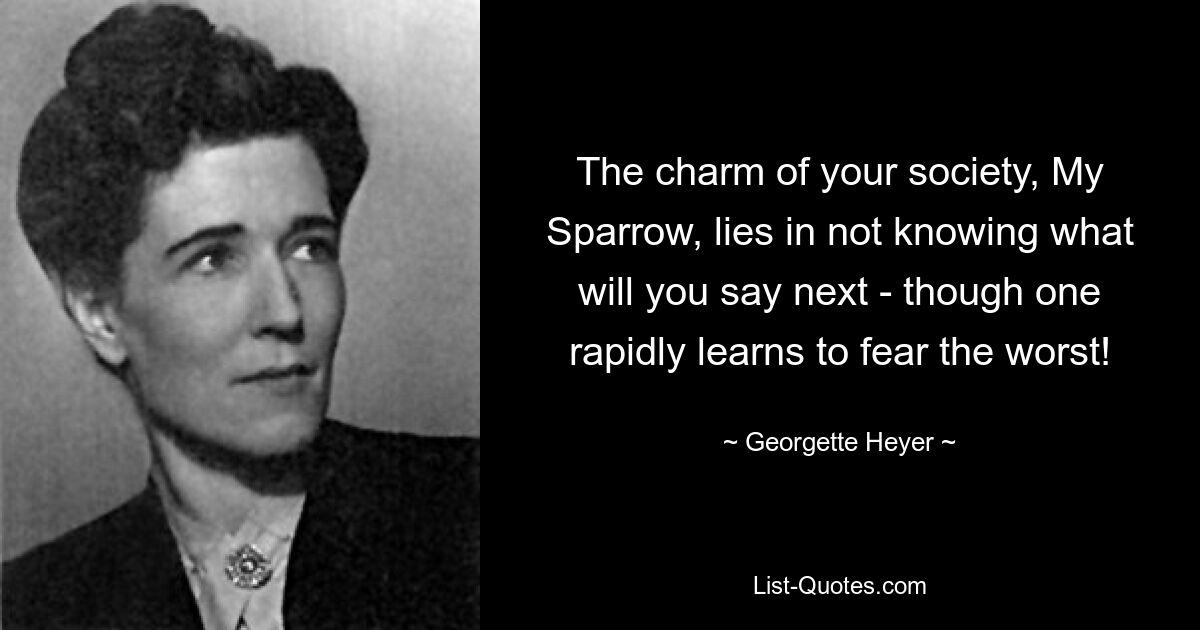 The charm of your society, My Sparrow, lies in not knowing what will you say next - though one rapidly learns to fear the worst! — © Georgette Heyer