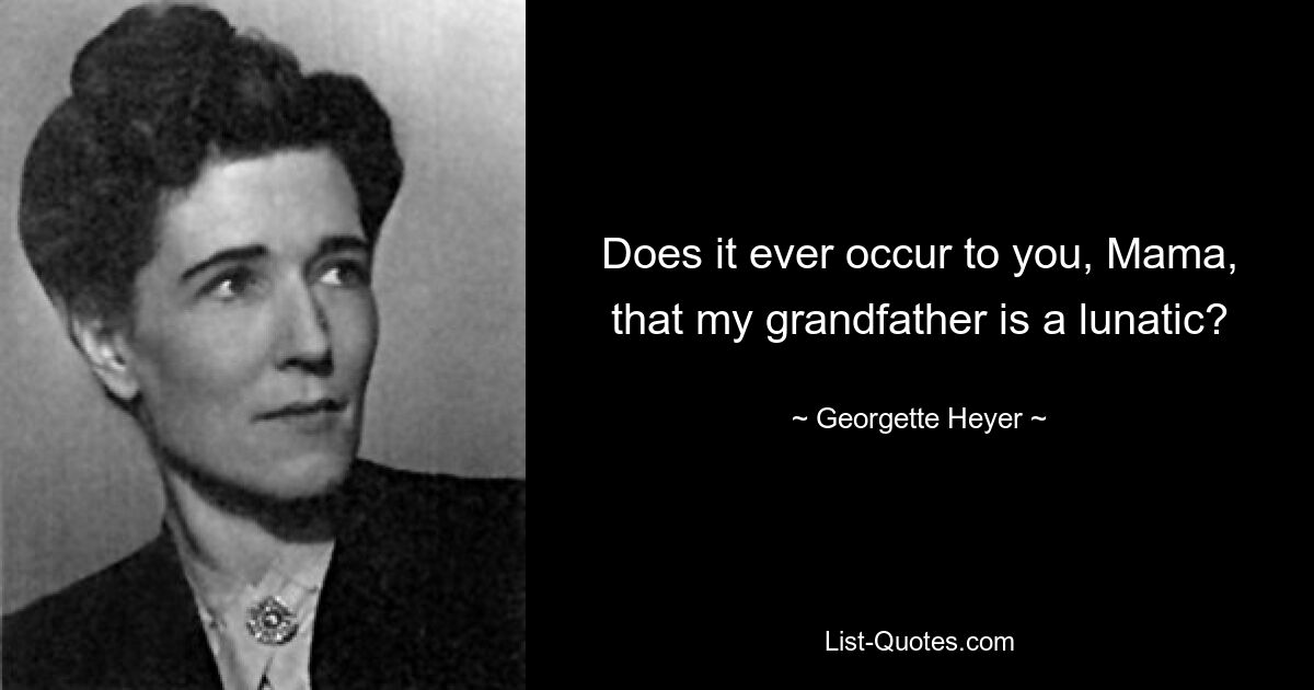 Does it ever occur to you, Mama, that my grandfather is a lunatic? — © Georgette Heyer